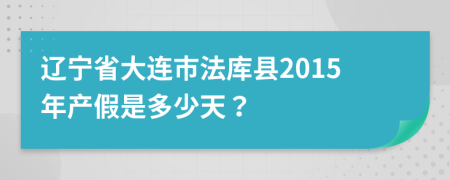 辽宁省大连市法库县2015年产假是多少天？