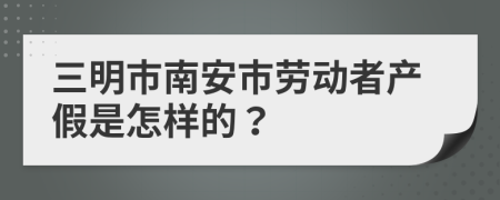 三明市南安市劳动者产假是怎样的？