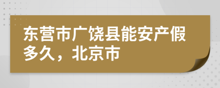 东营市广饶县能安产假多久，北京市