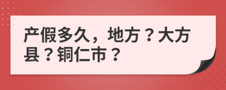 产假多久，地方？大方县？铜仁市？