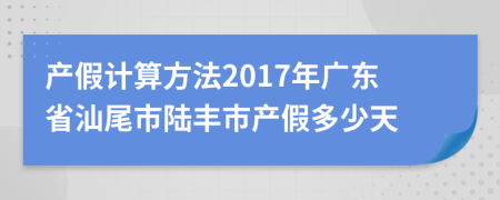 产假计算方法2017年广东省汕尾市陆丰市产假多少天