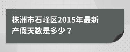 株洲市石峰区2015年最新产假天数是多少？