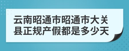 云南昭通市昭通市大关县正规产假都是多少天