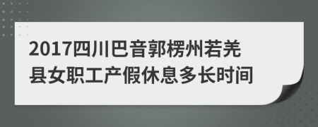 2017四川巴音郭楞州若羌县女职工产假休息多长时间