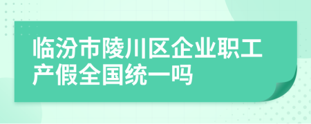 临汾市陵川区企业职工产假全国统一吗