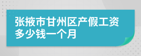 张掖市甘州区产假工资多少钱一个月