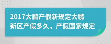 2017大鹏产假新规定大鹏新区产假多久，产假国家规定