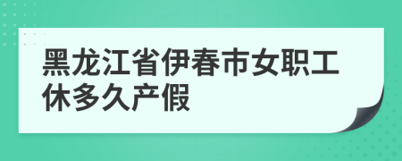 黑龙江省伊春市女职工休多久产假