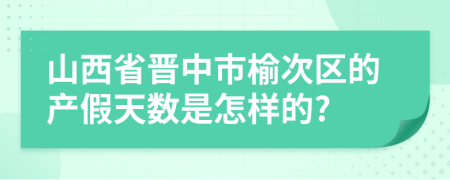 山西省晋中市榆次区的产假天数是怎样的?