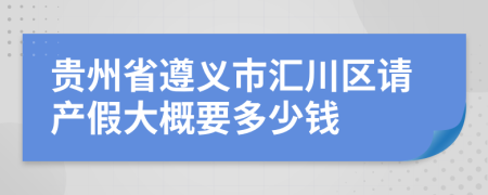 贵州省遵义市汇川区请产假大概要多少钱