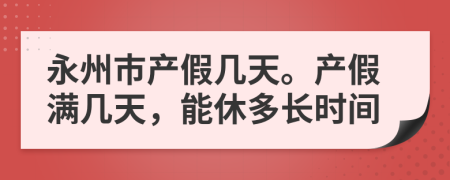 永州市产假几天。产假满几天，能休多长时间
