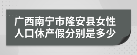 广西南宁市隆安县女性人口休产假分别是多少