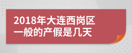 2018年大连西岗区一般的产假是几天