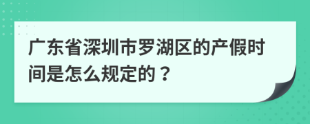 广东省深圳市罗湖区的产假时间是怎么规定的？