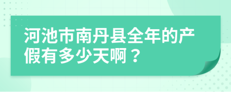 河池市南丹县全年的产假有多少天啊？