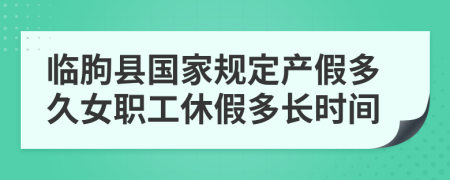 临朐县国家规定产假多久女职工休假多长时间