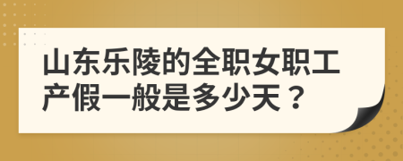 山东乐陵的全职女职工产假一般是多少天？