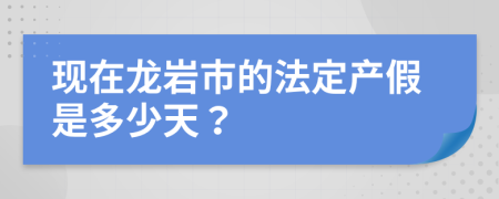 现在龙岩市的法定产假是多少天？