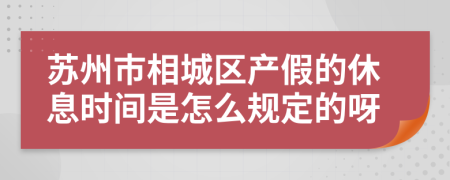 苏州市相城区产假的休息时间是怎么规定的呀