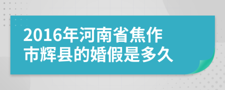 2016年河南省焦作市辉县的婚假是多久