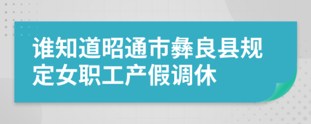 谁知道昭通市彝良县规定女职工产假调休