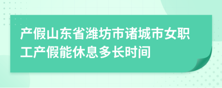 产假山东省潍坊市诸城市女职工产假能休息多长时间