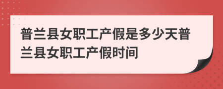 普兰县女职工产假是多少天普兰县女职工产假时间