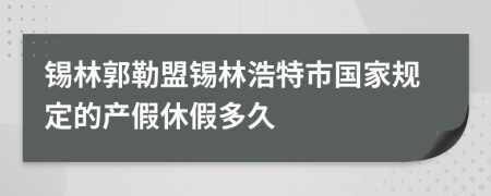 锡林郭勒盟锡林浩特市国家规定的产假休假多久