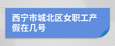 西宁市城北区女职工产假在几号