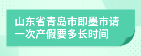 山东省青岛市即墨市请一次产假要多长时间