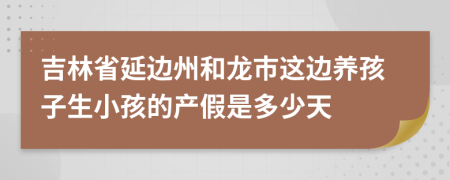 吉林省延边州和龙市这边养孩子生小孩的产假是多少天