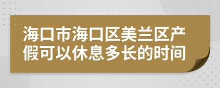 海口市海口区美兰区产假可以休息多长的时间