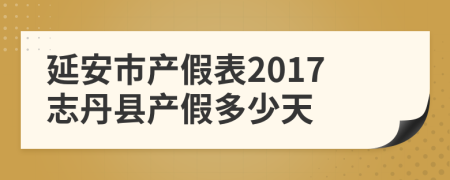 延安市产假表2017志丹县产假多少天