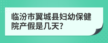 临汾市翼城县妇幼保健院产假是几天?