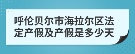 呼伦贝尔市海拉尔区法定产假及产假是多少天