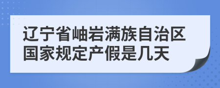 辽宁省岫岩满族自治区国家规定产假是几天