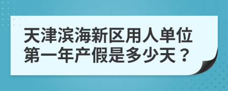 天津滨海新区用人单位第一年产假是多少天？