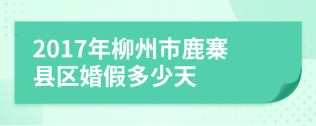 2017年柳州市鹿寨县区婚假多少天