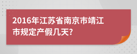 2016年江苏省南京市靖江市规定产假几天?