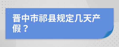 晋中市祁县规定几天产假？