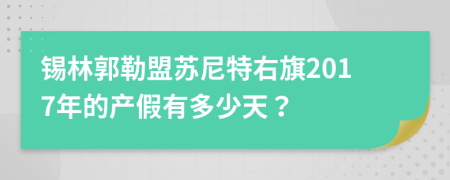 锡林郭勒盟苏尼特右旗2017年的产假有多少天？