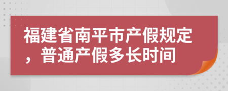 福建省南平市产假规定，普通产假多长时间