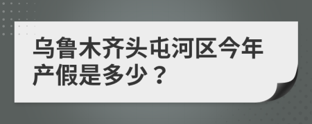 乌鲁木齐头屯河区今年产假是多少？