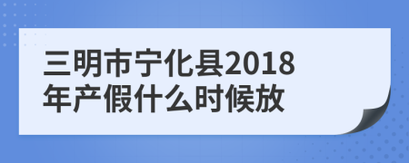 三明市宁化县2018年产假什么时候放