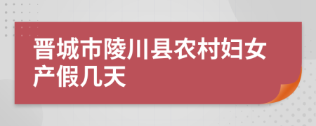 晋城市陵川县农村妇女产假几天