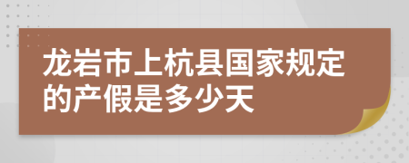 龙岩市上杭县国家规定的产假是多少天