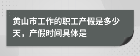 黄山市工作的职工产假是多少天，产假时间具体是