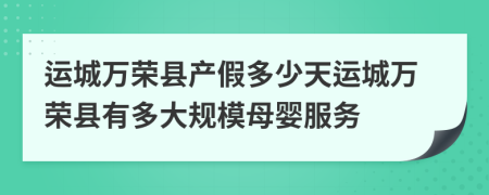 运城万荣县产假多少天运城万荣县有多大规模母婴服务