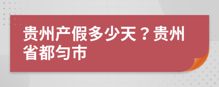 贵州产假多少天？贵州省都匀市