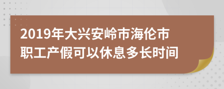 2019年大兴安岭市海伦市职工产假可以休息多长时间